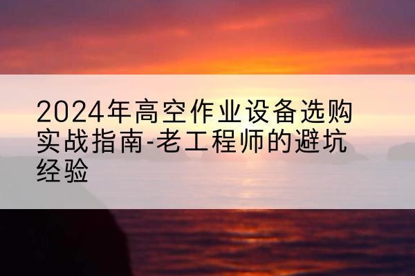 珲春高空作业升降机厂家推荐-2024年高空作业设备选购实战指南-老工程师的避坑经验