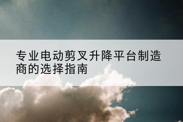 珲春电动剪叉升降平台厂家-专业电动剪叉升降平台制造商的选择指南