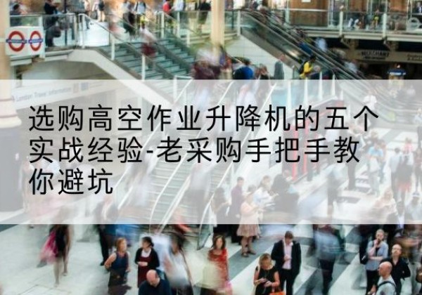 珲春高空作业升降机厂家-选购高空作业升降机的五个实战经验-老采购手把手教你避坑