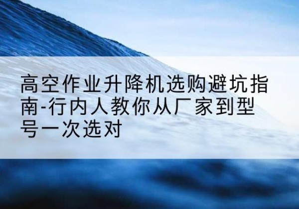 珲春升降平台厂家-高空作业升降机选购避坑指南-行内人教你从厂家到型号一次选对