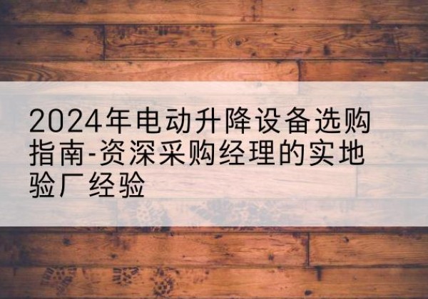 珲春电动剪叉升降平台厂家-2024年电动升降设备选购指南-资深采购经理的实地验厂经验