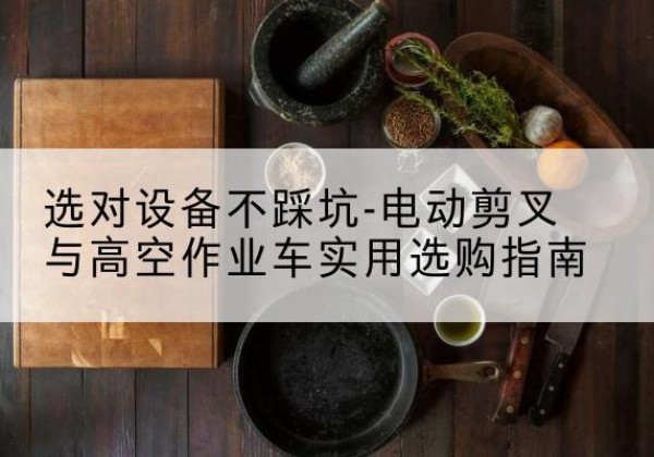 珲春电动剪叉升降平台怎么选-选对设备不踩坑-电动剪叉与高空作业车实用选购指南