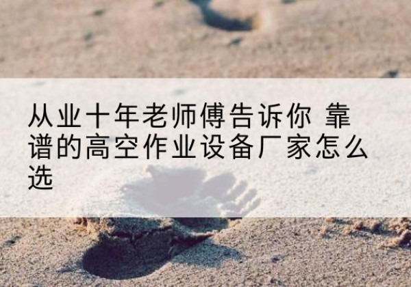 珲春高空作业升降机厂家推荐-从业十年老师傅告诉你 靠谱的高空作业设备厂家怎么选