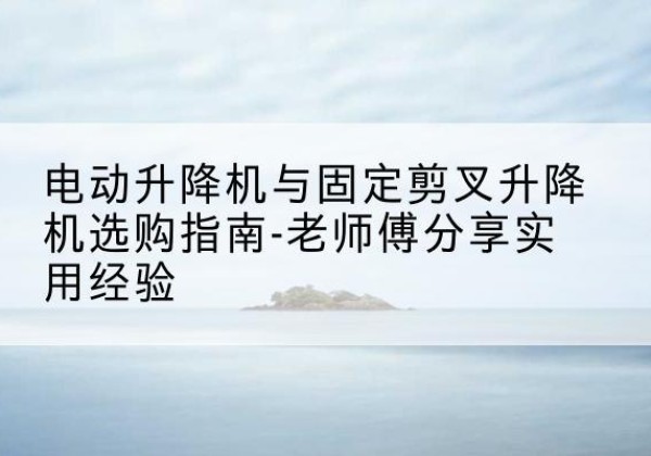 珲春电动升降机怎么选-电动升降机与固定剪叉升降机选购指南-老师傅分享实用经验