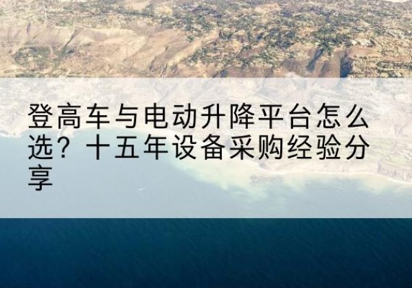 珲春登高车厂家厂家-登高车与电动升降平台怎么选？十五年设备采购经验分享