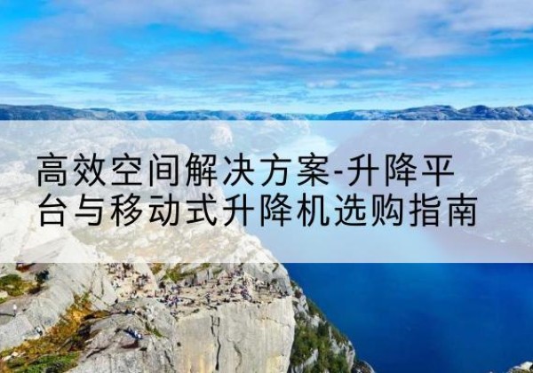 珲春升降平台厂家-*空间解决方案-升降平台与移动式升降机选购指南