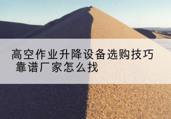 珲春电动升降平台厂家推荐-高空作业升降设备选购技巧 靠谱厂家怎么找