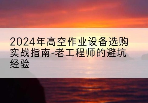 珲春高空作业升降机厂家推荐-2024年高空作业设备选购实战指南-老工程师的避坑经验