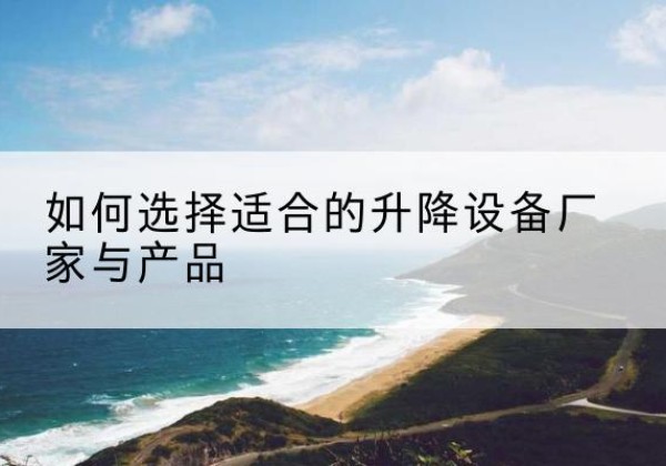 珲春电动升降平台厂家-如何选择适合的升降设备厂家与产品
