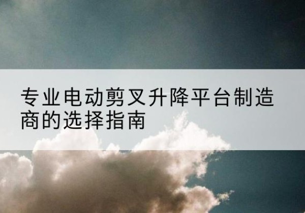 珲春电动剪叉升降平台厂家-专业电动剪叉升降平台制造商的选择指南